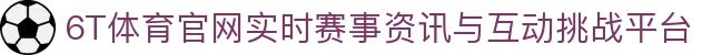 6T体育官网 - 运动预测新纪元 | 实时赛事资讯与互动挑战平台
